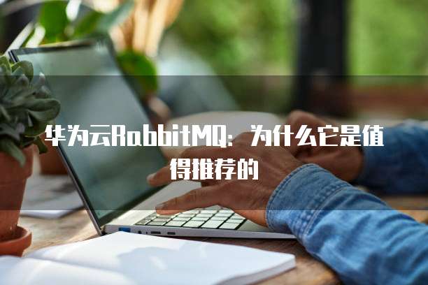 华为云RabbitMQ:为什么它是值得推荐的