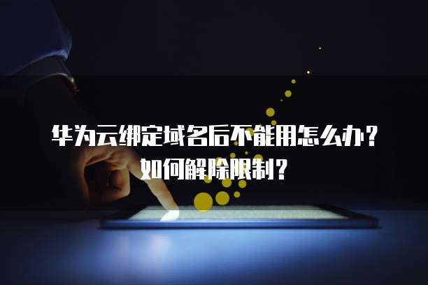 华为云绑定域名后不能用怎么办?如何解除限制?