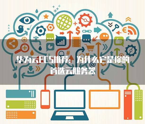 华为云ECS推荐:为什么它是你的首选云服务器