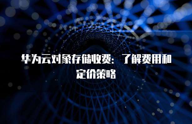 华为云对象存储收费:了解费用和定价策略
