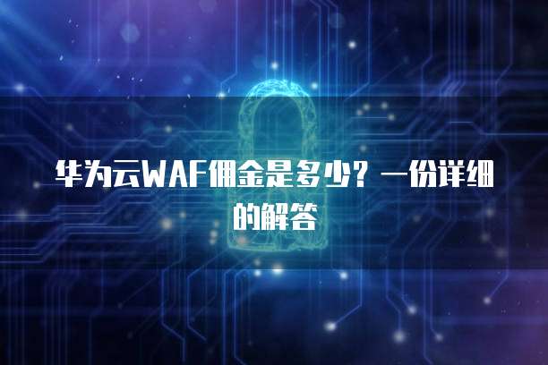华为云WAF佣金是多少？一份详细的解答