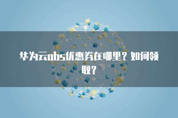 华为云obs优惠券在哪里?如何领取?