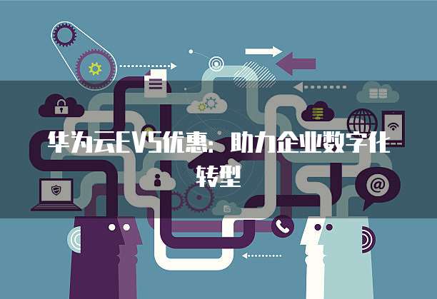 华为云EVS优惠:助力企业数字化转型