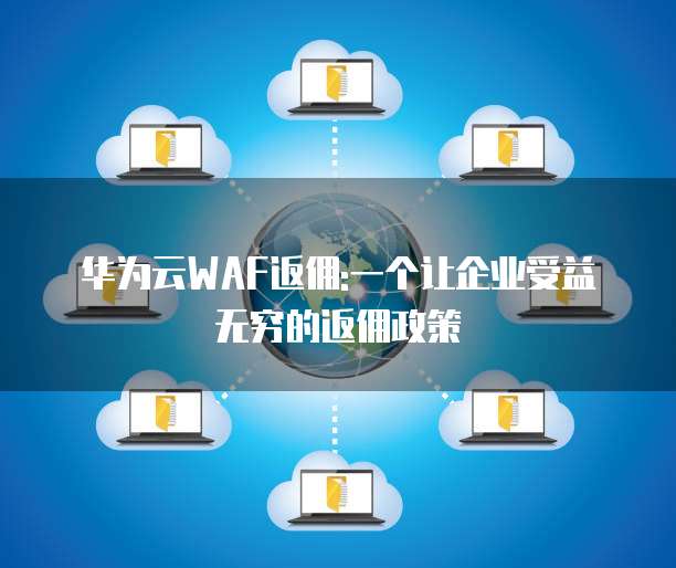 华为云WAF返佣:一个让企业受益无穷的返佣政策