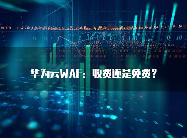 华为云WAF:收费还是免费?