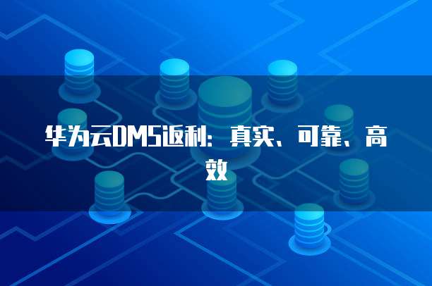 华为云DMS返利：真实、可靠、高效