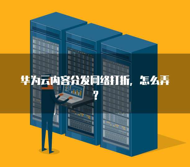 华为云内容分发网络打折,怎么弄?