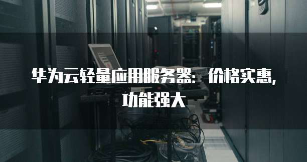 华为云轻量应用服务器:价格实惠,功能强大