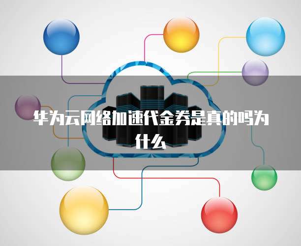 华为云网络加速代金券是真的吗为什么