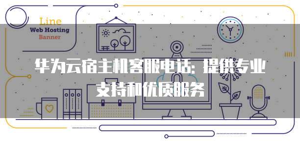 华为云宿主机客服电话: 提供专业支持和优质服务