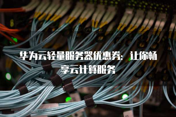 华为云轻量服务器优惠券:让你畅享云计算服务