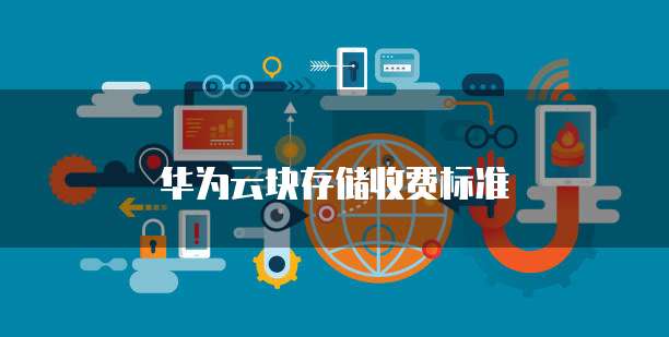 华为云块存储收费标准,华为云块存储收费标准最新