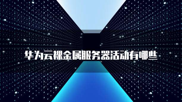 华为云裸金属服务器活动有哪些
