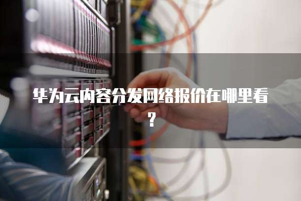 华为云内容分发网络报价在哪里看?
