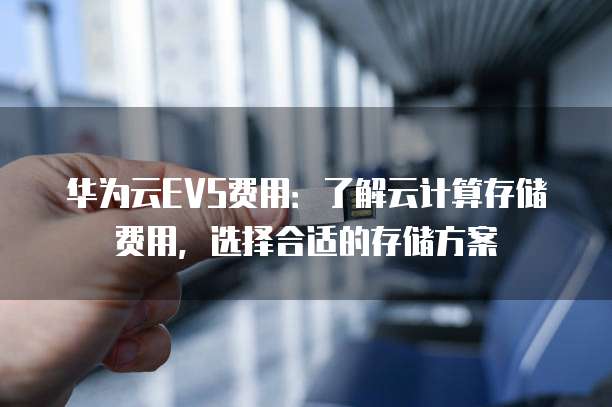 华为云EVS费用:了解云计算存储费用,选择合适的存储方案