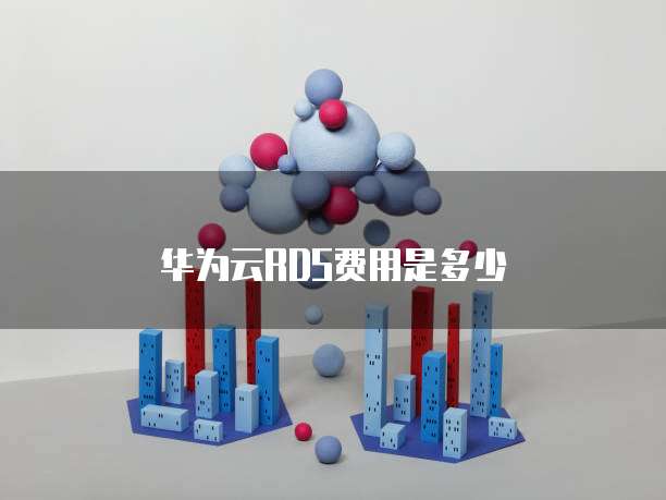 华为云rds费用,华为云rds费用是多少