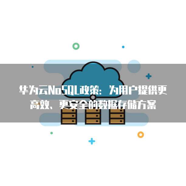华为云NoSQL政策:为用户提供更高效、更安全的数据存储方案