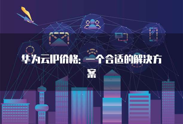 华为云IP价格: 一个合适的解决方案
