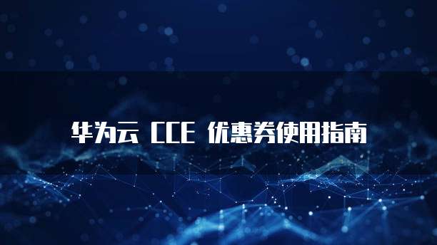 华为云 CCE 优惠券使用指南