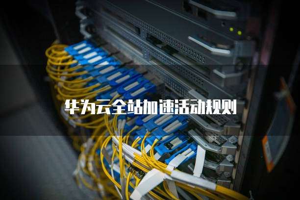 华为云全站加速活动规则