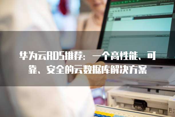 华为云RDS推荐:一个高性能、可靠、安全的云数据库解决方案