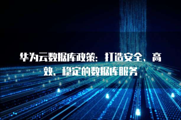 华为云数据库政策:打造安全、高效、稳定的数据库服务