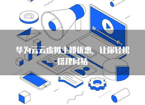 华为云云虚拟主机优惠,让你轻松搭建网站