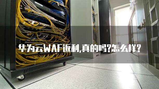 华为云WAF返利,真的吗?怎么样?