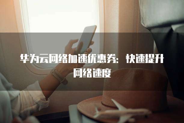 华为云网络加速优惠券:快速提升网络速度
