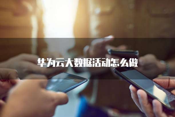 华为云大数据活动怎么做