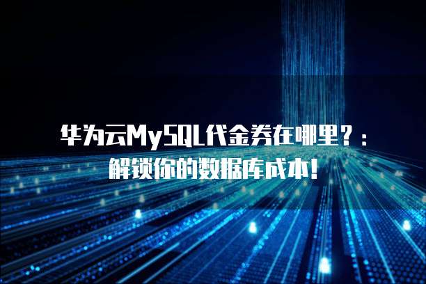 华为云MySQL代金券在哪里?:解锁你的数据库成本!