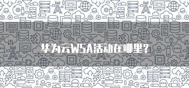 华为云WSA活动在哪里?