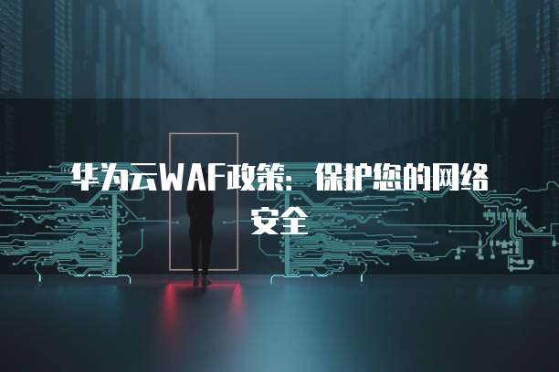 华为云WAF政策：保护您的网络安全
