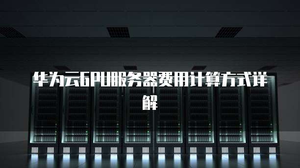 华为云GPU服务器费用计算方式详解