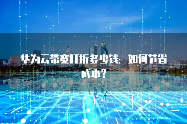 华为云带宽打折多少钱：如何节省成本？