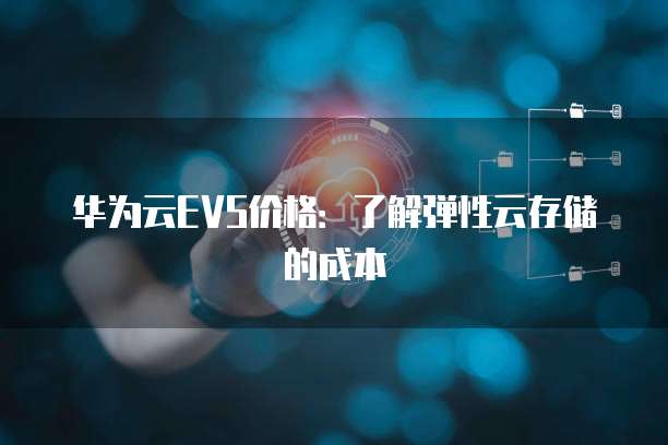 华为云EVS价格:了解弹性云存储的成本