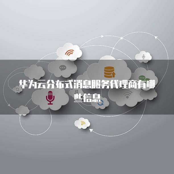 华为云分布式消息服务代理商有哪些信息