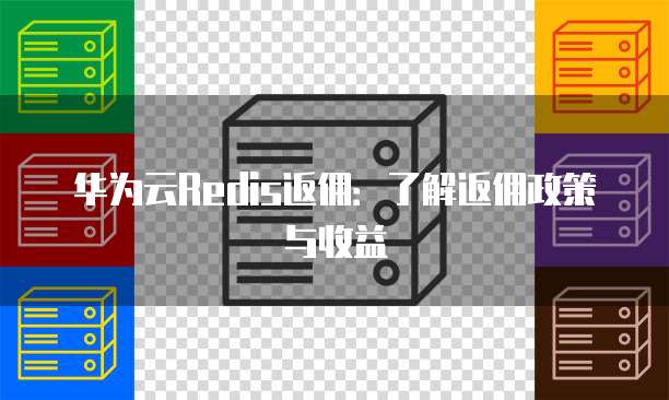 华为云Redis返佣:了解返佣政策与收益