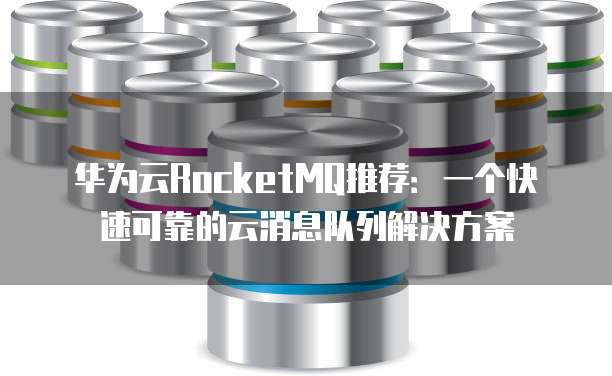 华为云RocketMQ推荐:一个快速可靠的云消息队列解决方案