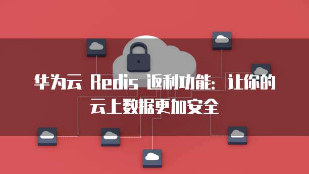 华为云 Redis 返利功能:让你的云上数据更加安全
