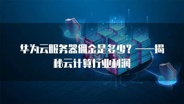 华为云服务器佣金是多少?——揭秘云计算行业利润