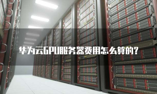 华为云GPU服务器费用怎么算的？