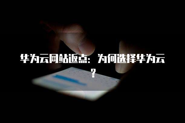 华为云网站返点:为何选择华为云?