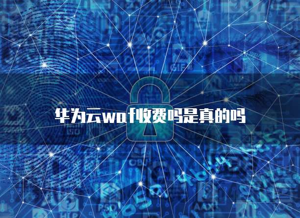 华为云waf收费吗是真的吗