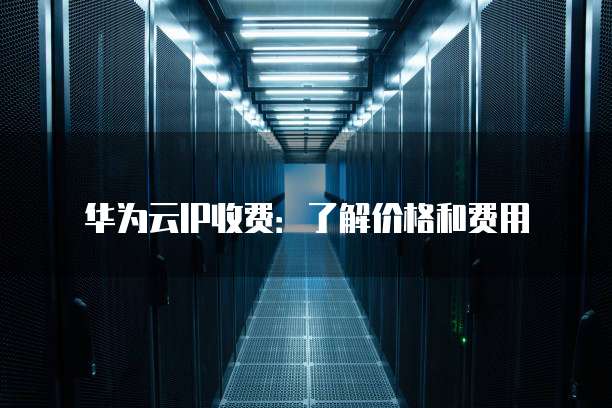 华为云IP收费:了解价格和费用
