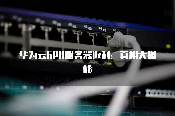 华为云GPU服务器返利:真相大揭秘