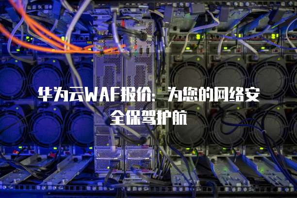 华为云WAF报价:为您的网络安全保驾护航