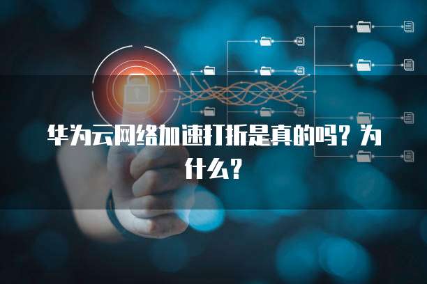 华为云网络加速打折是真的吗?为什么?