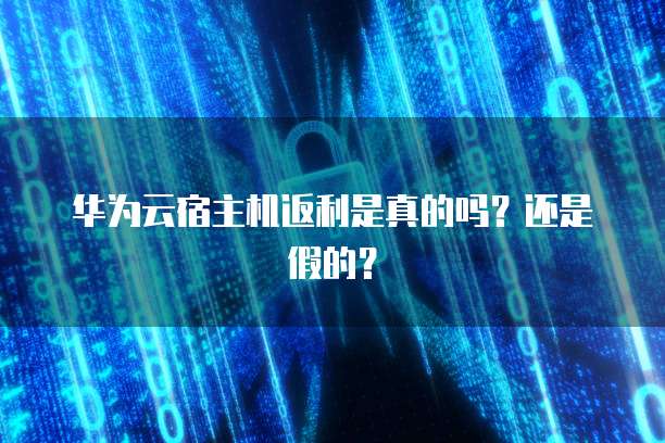 华为云宿主机返利是真的吗?还是假的?