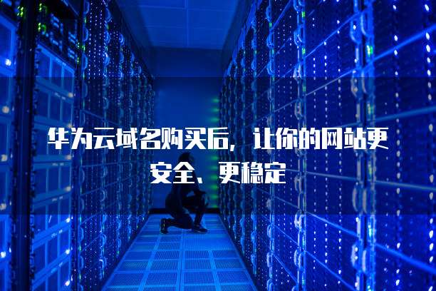 华为云域名购买后,让你的网站更安全、更稳定